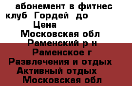 абонемент в фитнес-клуб “Гордей“ до 11.2017 › Цена ­ 15 000 - Московская обл., Раменский р-н, Раменское г. Развлечения и отдых » Активный отдых   . Московская обл.